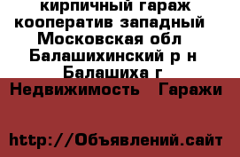 кирпичный гараж кооператив западный - Московская обл., Балашихинский р-н, Балашиха г. Недвижимость » Гаражи   